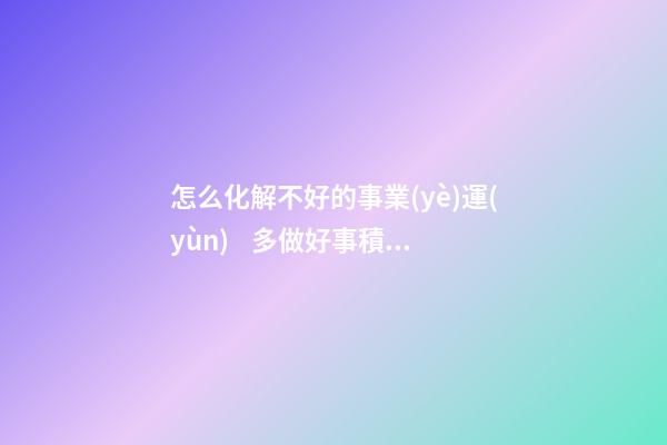 怎么化解不好的事業(yè)運(yùn)    多做好事積累善行